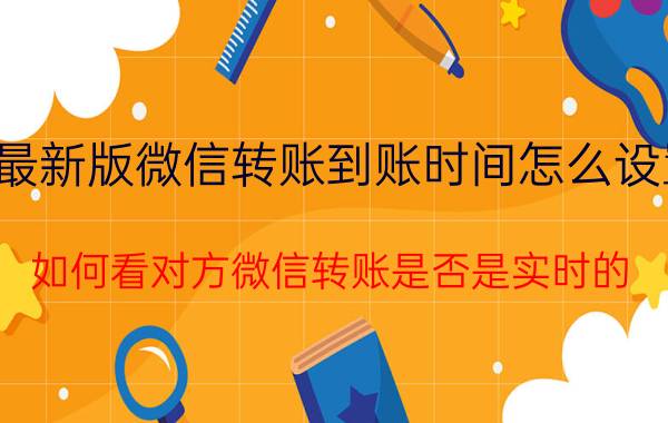 最新版微信转账到账时间怎么设置 如何看对方微信转账是否是实时的？